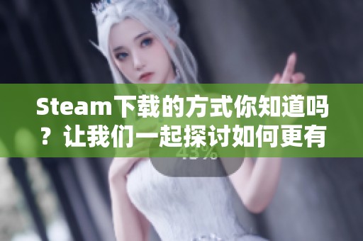 Steam下载的方式你知道吗？让我们一起探讨如何更有效地进行Steam下载吧！