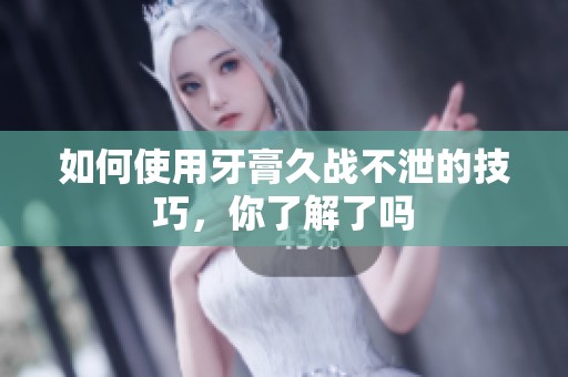 如何使用牙膏久战不泄的技巧，你了解了吗