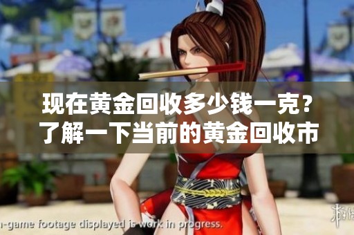 现在黄金回收多少钱一克？了解一下当前的黄金回收市场行情！