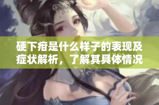 硬下疳是什么样子的表现及症状解析，了解其具体情况非常重要