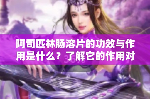 阿司匹林肠溶片的功效与作用是什么？了解它的作用对健康至关重要！
