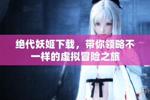 绝代妖姬下载，带你领略不一样的虚拟冒险之旅