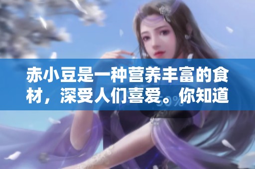 赤小豆是一种营养丰富的食材，深受人们喜爱。你知道它的各种用途吗？
