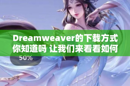Dreamwe**er的下载方式你知道吗 让我们来看看如何进行下载吧