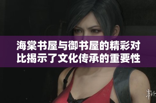 海棠书屋与御书屋的精彩对比揭示了文化传承的重要性
