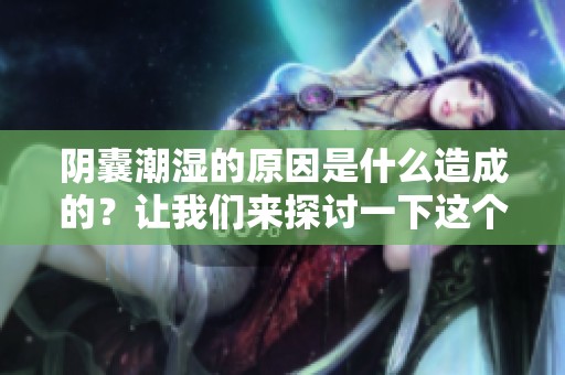 阴囊潮湿的原因是什么造成的？让我们来探讨一下这个问题。