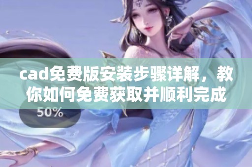 cad免费版安装步骤详解，教你如何免费获取并顺利完成安装