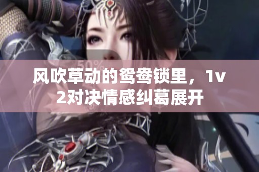 风吹草动的鸳鸯锁里，1v2对决情感纠葛展开