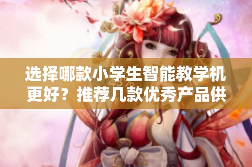 选择哪款小学生智能教学机更好？推荐几款优秀产品供您参考！