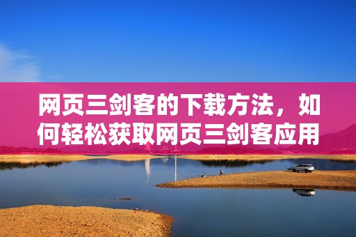 网页三剑客的下载方法，如何轻松获取网页三剑客应用程序？