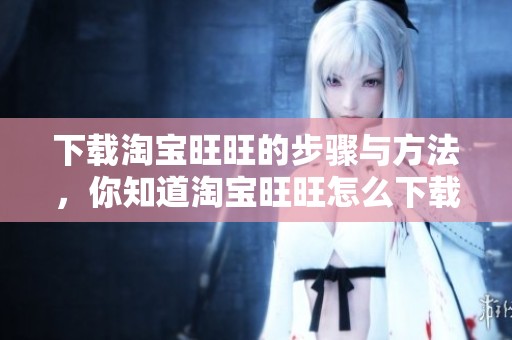 下载淘宝旺旺的步骤与方法，你知道淘宝旺旺怎么下载吗