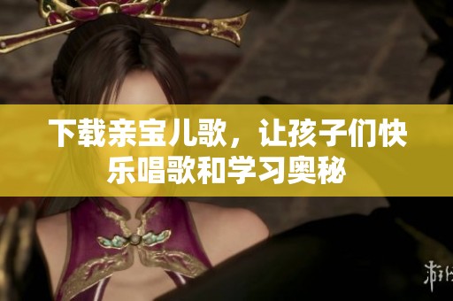 下载亲宝儿歌，让孩子们快乐唱歌和学习奥秘