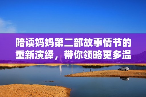 陪读妈妈第二部故事情节的重新演绎，带你领略更多温情与感动的亲子时光