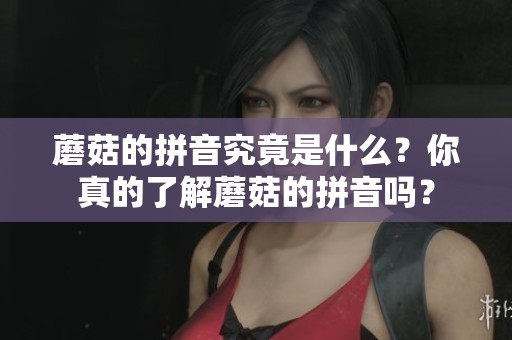 蘑菇的拼音究竟是什么？你真的了解蘑菇的拼音吗？