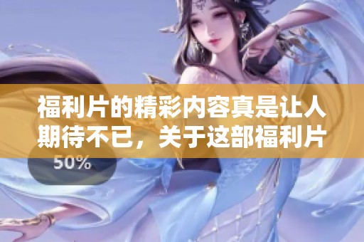福利片的精彩内容真是让人期待不已，关于这部福利片的讨论火热进行中。