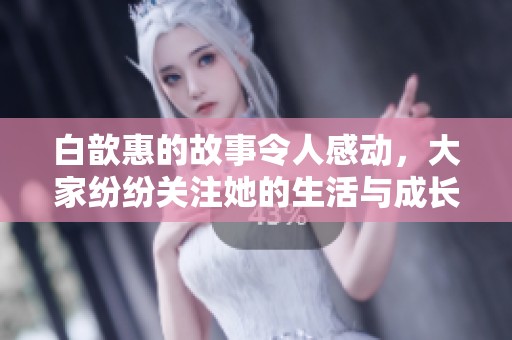 白歆惠的故事令人感动，大家纷纷关注她的生活与成长经历