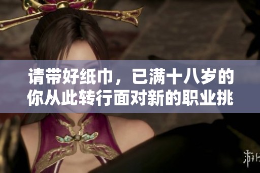 请带好纸巾，已满十八岁的你从此转行面对新的职业挑战