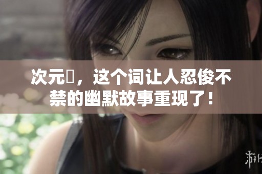 次元囧，这个词让人忍俊不禁的幽默故事重现了！