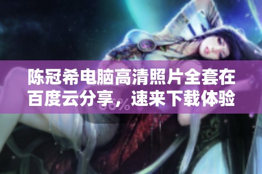 陈冠希电脑高清照片全套在百度云分享，速来下载体验吧！