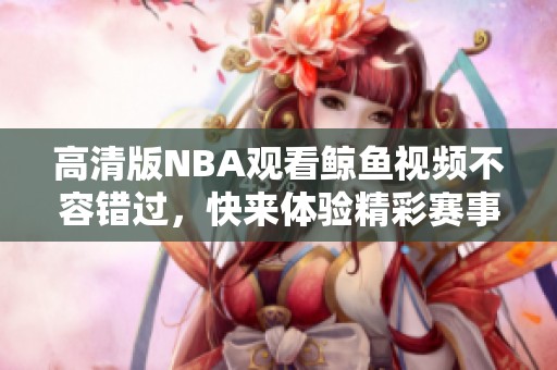 高清版NBA观看鲸鱼视频不容错过，快来体验精彩赛事吧！