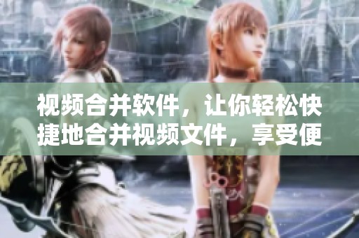 视频合并软件，让你轻松快捷地合并视频文件，享受便捷的编辑体验