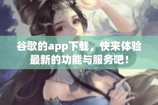 谷歌的app下载，快来体验最新的功能与服务吧！