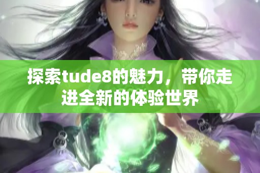 探索tude8的魅力，带你走进全新的体验世界