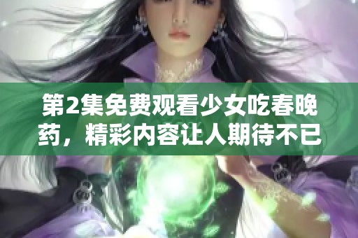 第2集免费观看少女吃春晚药，精彩内容让人期待不已