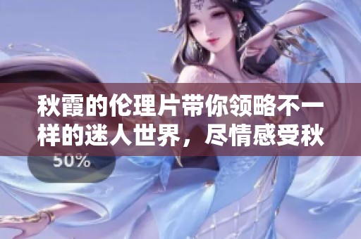 秋霞的伦理片带你领略不一样的迷人世界，尽情感受秋霞的魅力与故事