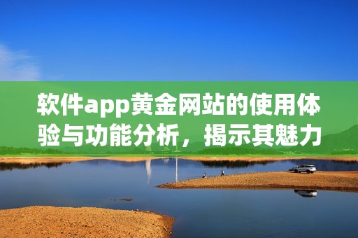 软件app黄金网站的使用体验与功能分析，揭示其魅力所在！