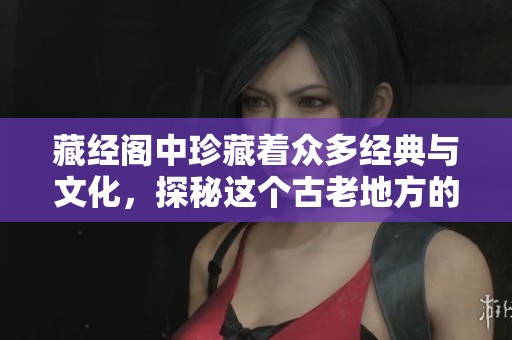 藏经阁中珍藏着众多经典与文化，探秘这个古老地方的魅力与智慧