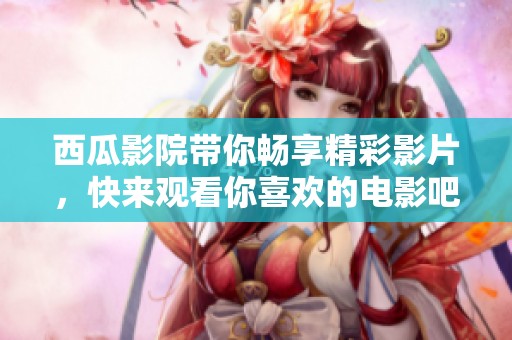 西瓜影院带你畅享精彩影片，快来观看你喜欢的电影吧！