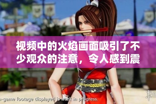 视频中的火焰画面吸引了不少观众的注意，令人感到震撼与惊叹