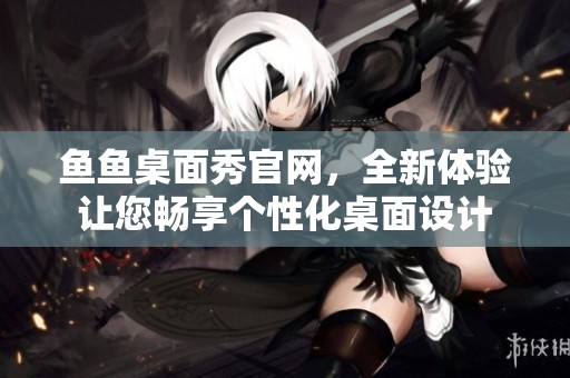 鱼鱼桌面秀官网，全新体验让您畅享个性化桌面设计