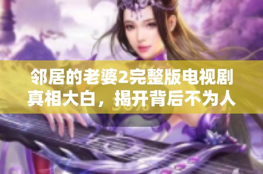 邻居的老婆2完整版电视剧真相大白，揭开背后不为人知的故事与秘密
