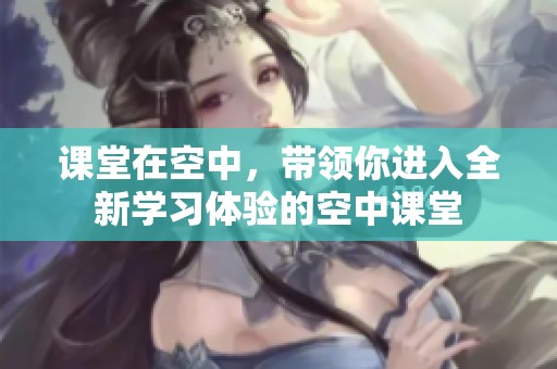课堂在空中，带领你进入全新学习体验的空中课堂