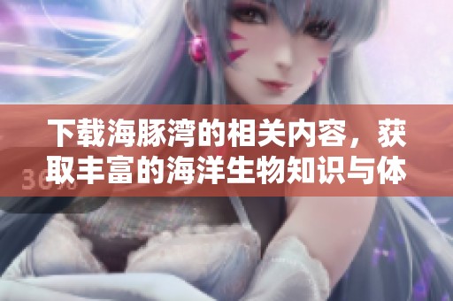 下载海豚湾的相关内容，获取丰富的海洋生物知识与体验
