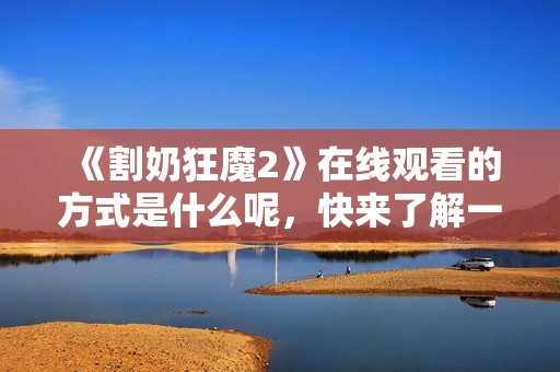 《割奶狂魔2》在线观看的方式是什么呢，快来了解一下吧