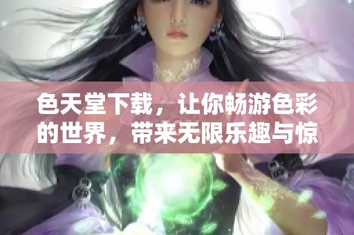 色天堂下载，让你畅游色彩的世界，带来无限乐趣与惊喜