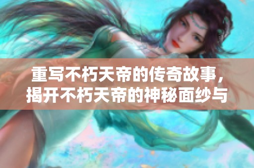 重写不朽天帝的传奇故事，揭开不朽天帝的神秘面纱与力量之源
