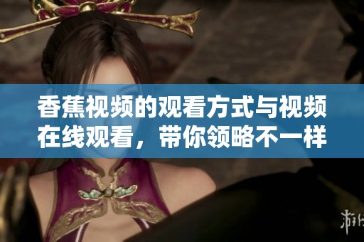 香蕉视频的观看方式与视频在线观看，带你领略不一样的精彩内容