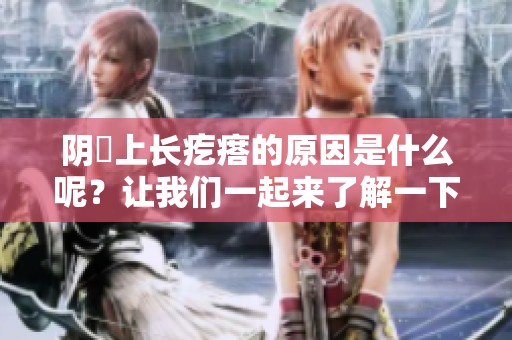 阴脣上长疙瘩的原因是什么呢？让我们一起来了解一下。