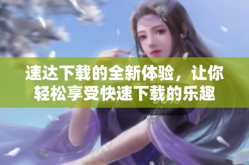 速达下载的全新体验，让你轻松享受快速下载的乐趣