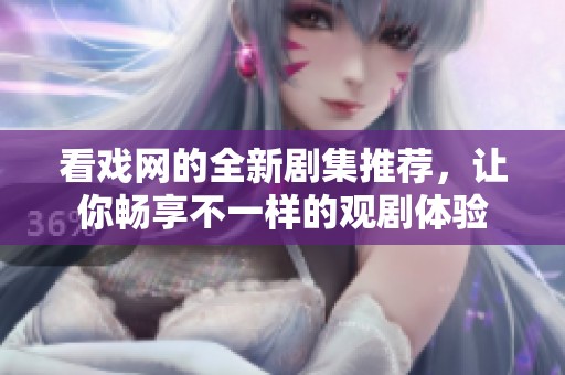 看戏网的全新剧集推荐，让你畅享不一样的观剧体验