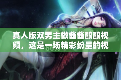真人版双男主做酱酱酿酿视频，这是一场精彩纷呈的视觉盛宴