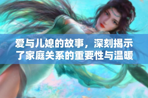 爱与儿媳的故事，深刻揭示了家庭关系的重要性与温暖