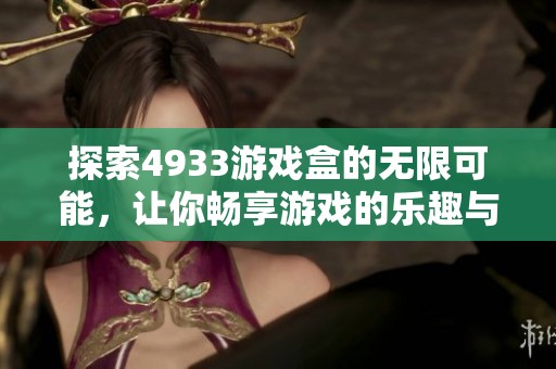 探索4933游戏盒的无限可能，让你畅享游戏的乐趣与精彩体验