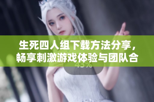 生死四人组下载方法分享，畅享刺激游戏体验与团队合作乐趣