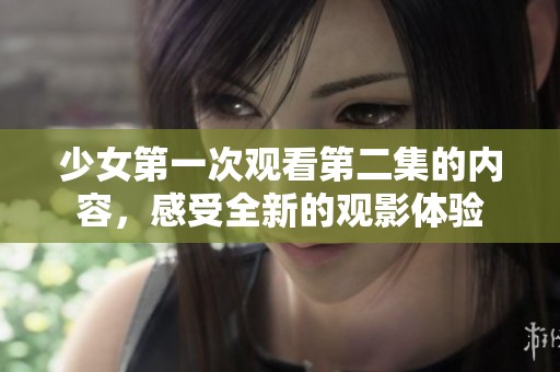 少女第一次观看第二集的内容，感受全新的观影体验