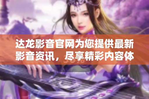 达龙影音官网为您提供最新影音资讯，尽享精彩内容体验！